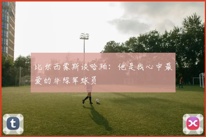 比尔西蒙斯谈哈珀：他是我心中最爱的非绿军球员