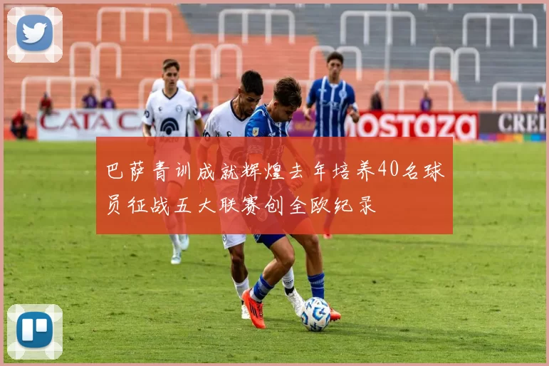 巴萨青训成就辉煌去年培养40名球员征战五大联赛创全欧纪录