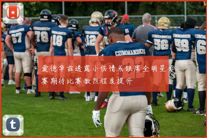 爱德华兹透露小伤情或缺席全明星赛期待比赛激烈程度提升