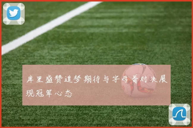 库里盛赞追梦期待与字母哥对决展现冠军心态
