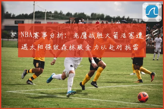 NBA赛事分析：老鹰战胜火箭活塞遭遇太阳强敌森林狼全力以赴对抗雷霆