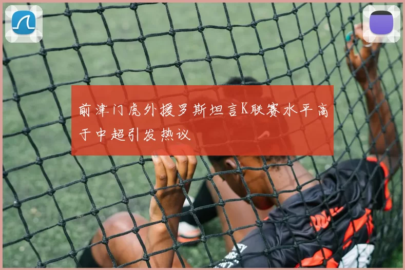 前津门虎外援罗斯坦言K联赛水平高于中超引发热议