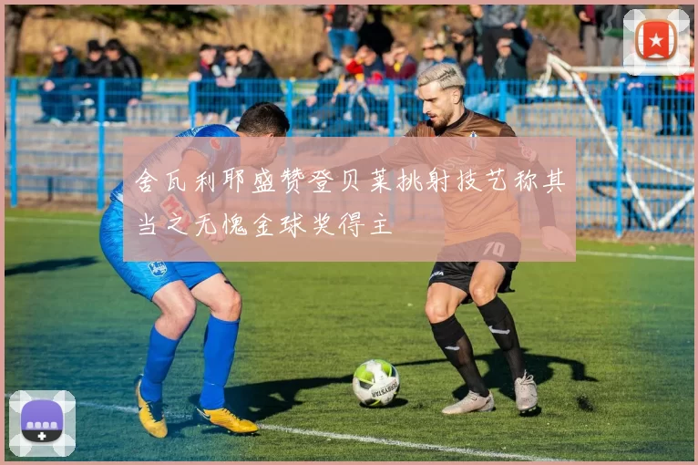 舍瓦利耶盛赞登贝莱挑射技艺称其当之无愧金球奖得主