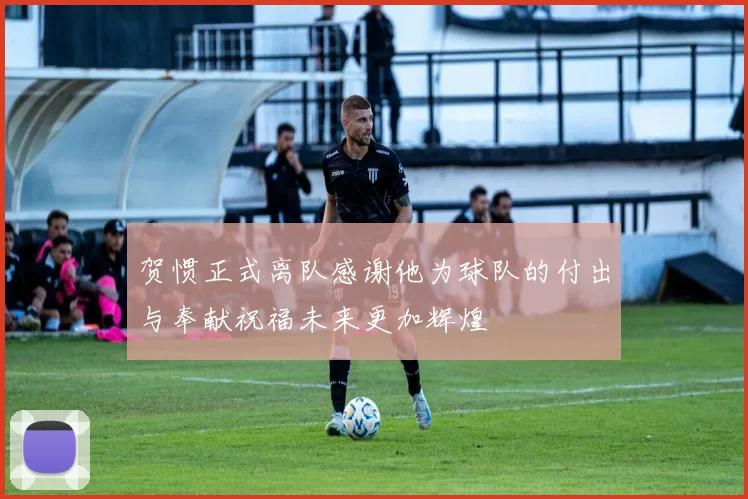 贺惯正式离队感谢他为球队的付出与奉献祝福未来更加辉煌