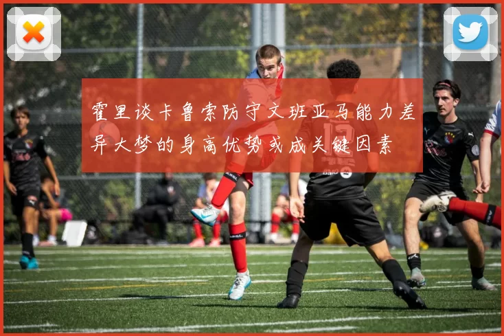 霍里谈卡鲁索防守文班亚马能力差异大梦的身高优势或成关键因素