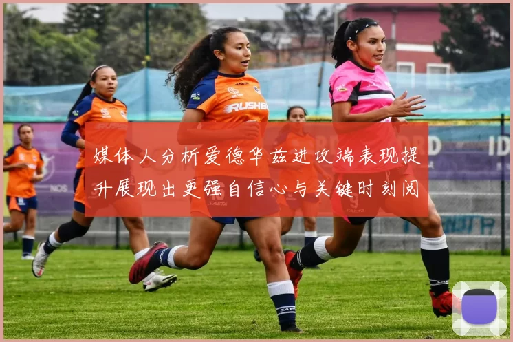 媒体人分析爱德华兹进攻端表现提升展现出更强自信心与关键时刻阅读能力
