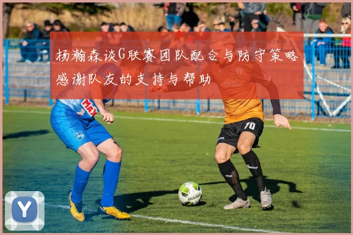 杨瀚森谈G联赛团队配合与防守策略感谢队友的支持与帮助