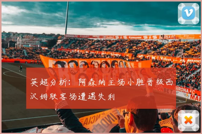 英超分析：阿森纳主场小胜晋级西汉姆联客场遭遇失利